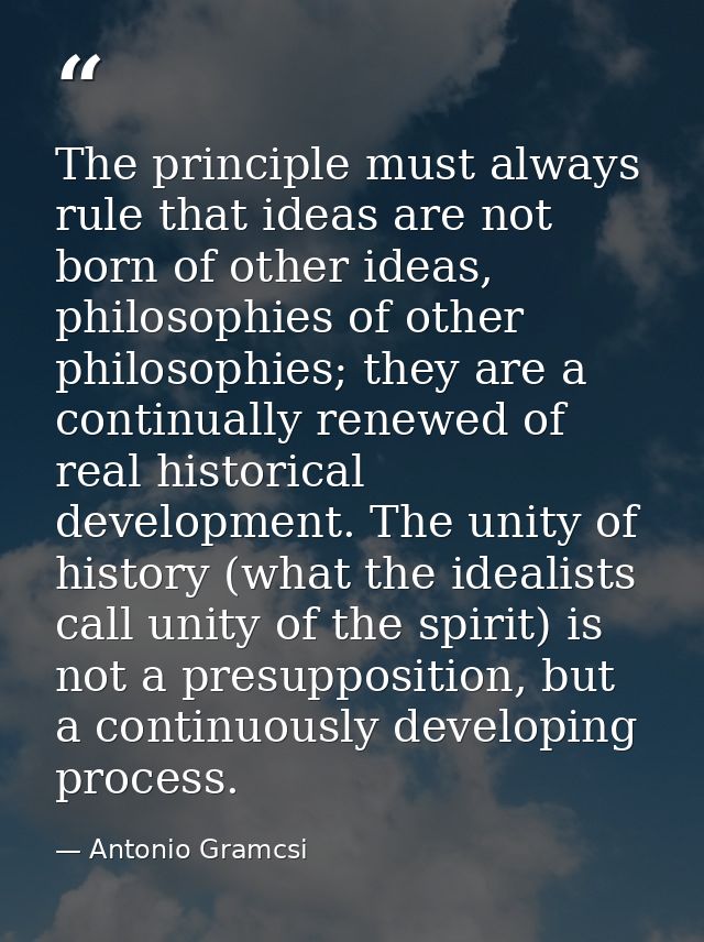 The principle must always rule that ideas are not born of other ideas, philosophies of other philosophies; they are a co — Antonio Gramcsi