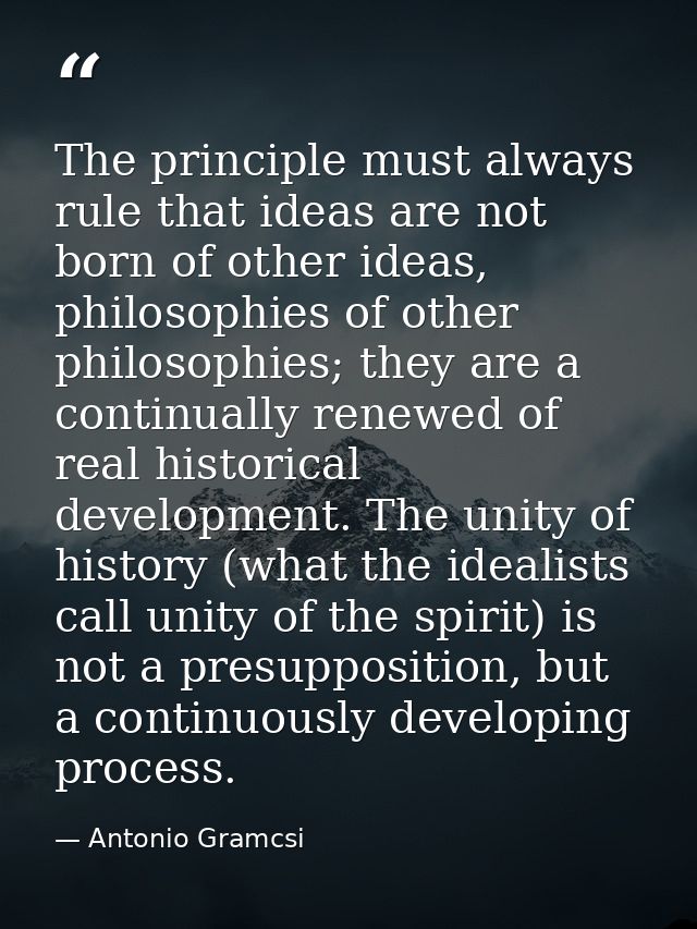 The principle must always rule that ideas are not born of other ideas, philosophies of other philosophies; they are a co — Antonio Gramcsi