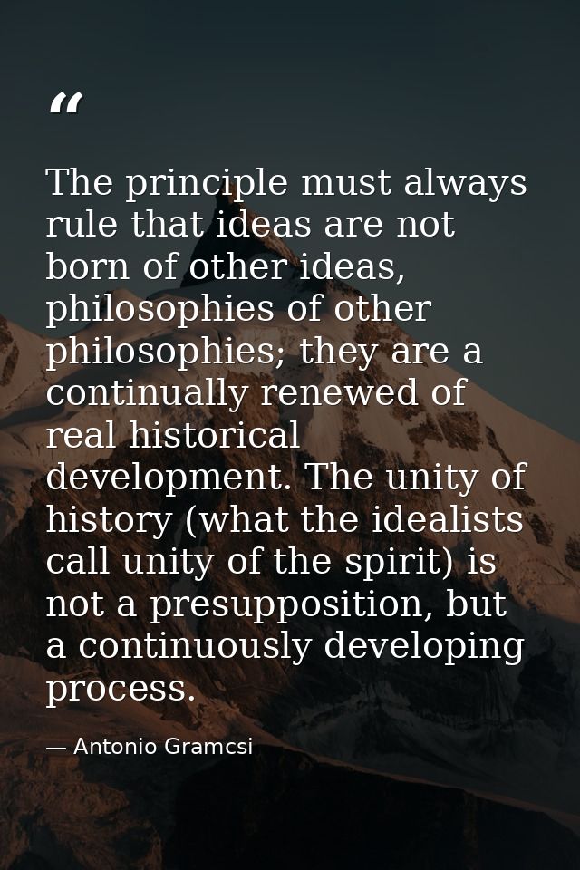 The principle must always rule that ideas are not born of other ideas, philosophies of other philosophies; they are a co — Antonio Gramcsi