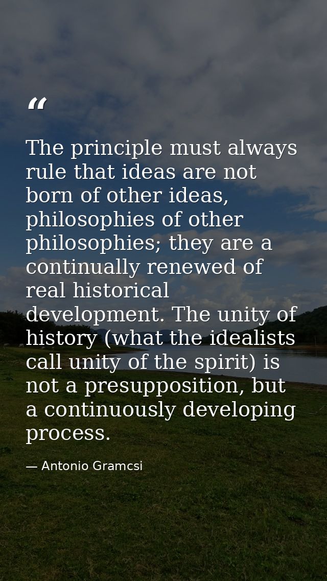 The principle must always rule that ideas are not born of other ideas, philosophies of other philosophies; they are a co — Antonio Gramcsi