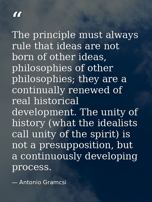 The principle must always rule that ideas are not born of other ideas, philosophies of other philosophies; they are a co — Antonio Gramcsi