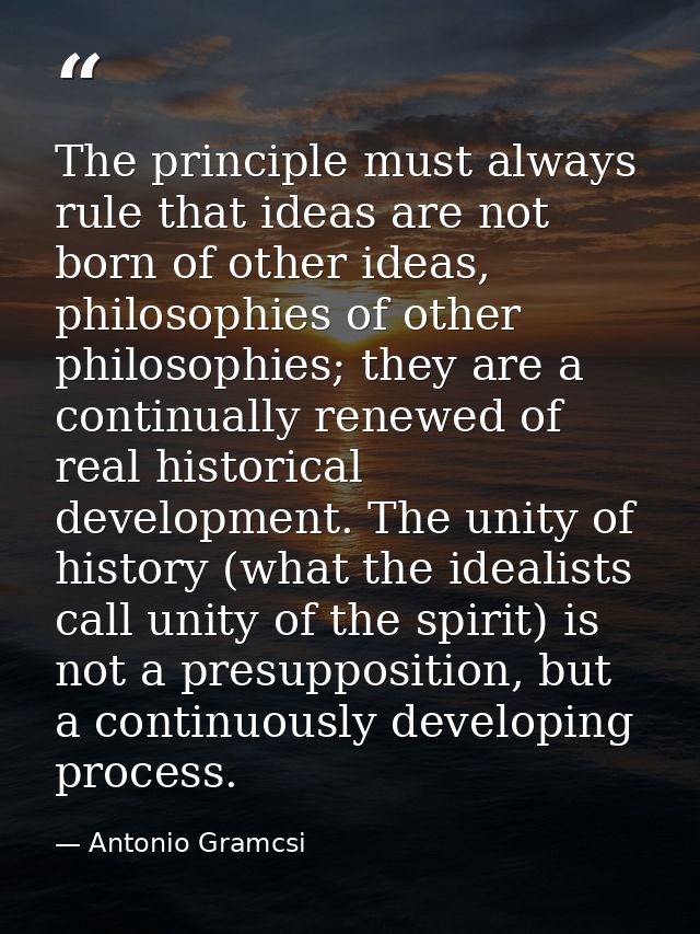 The principle must always rule that ideas are not born of other ideas, philosophies of other philosophies; they are a co — Antonio Gramcsi