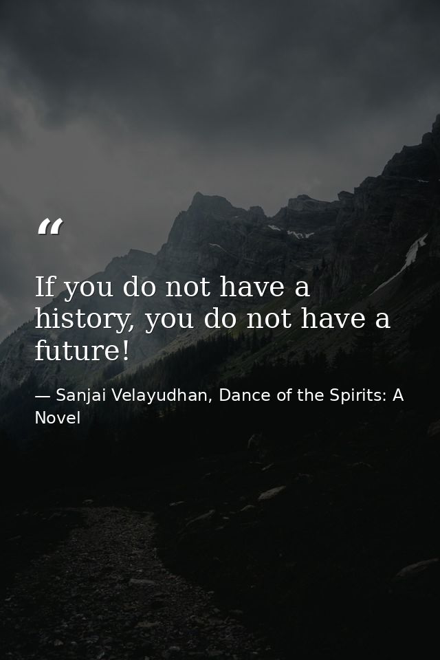 If you do not have a history, you do not have a future! — Sanjai Velayudhan, Dance of the Spirits: A Novel