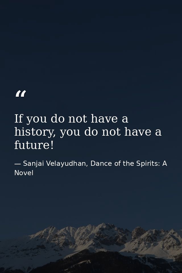 If you do not have a history, you do not have a future! — Sanjai Velayudhan, Dance of the Spirits: A Novel