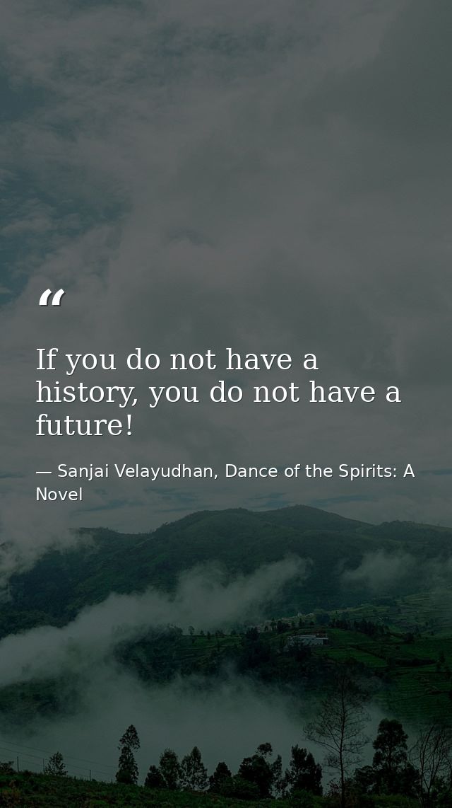 If you do not have a history, you do not have a future! — Sanjai Velayudhan, Dance of the Spirits: A Novel