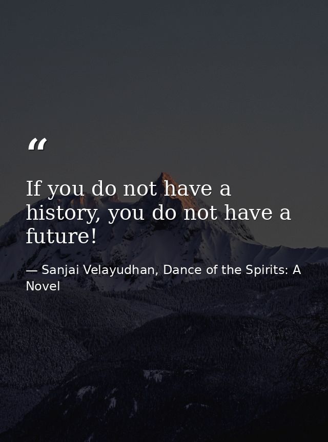 If you do not have a history, you do not have a future! — Sanjai Velayudhan, Dance of the Spirits: A Novel