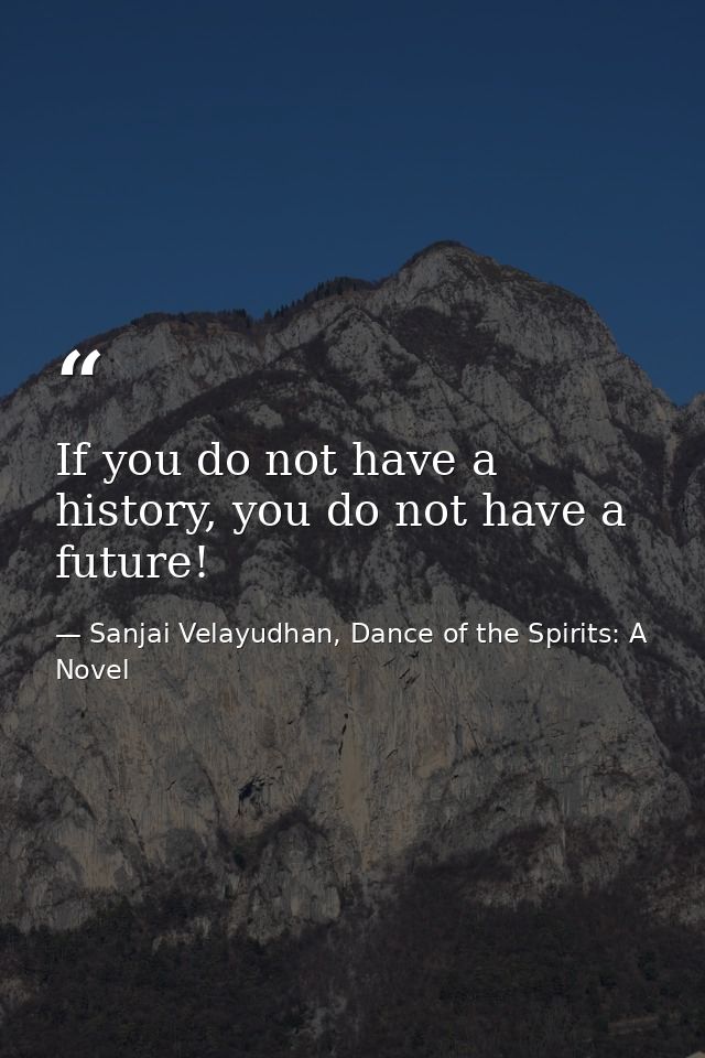 If you do not have a history, you do not have a future! — Sanjai Velayudhan, Dance of the Spirits: A Novel