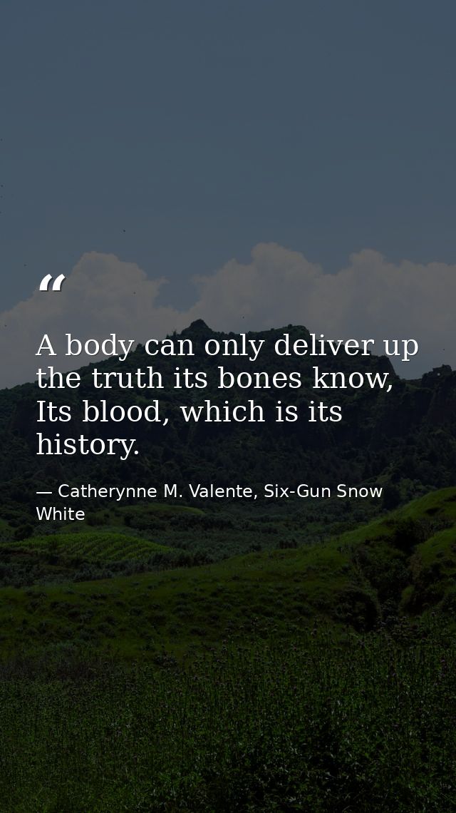 A body can only deliver up the truth its bones know, Its blood, which is its history. — Catherynne M. Valente, Six-Gun Snow White