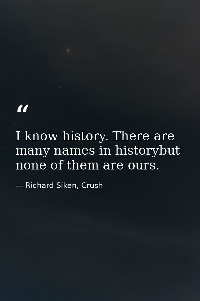 I know history. There are many names in historybut none of them are ours. — Richard Siken, Crush