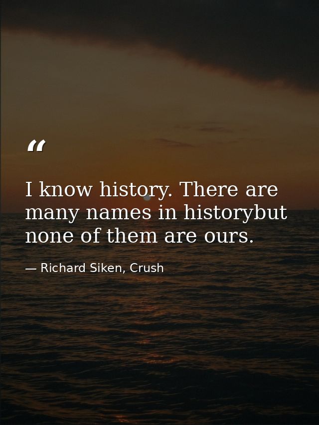 I know history. There are many names in historybut none of them are ours. — Richard Siken, Crush