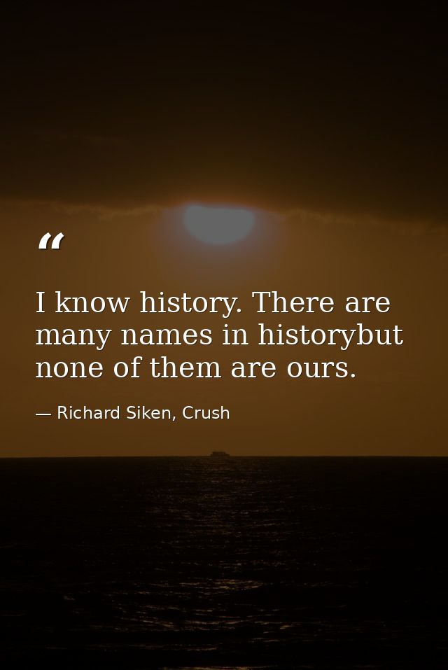 I know history. There are many names in historybut none of them are ours. — Richard Siken, Crush