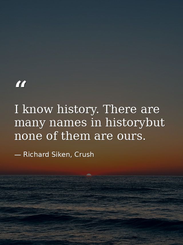 I know history. There are many names in historybut none of them are ours. — Richard Siken, Crush