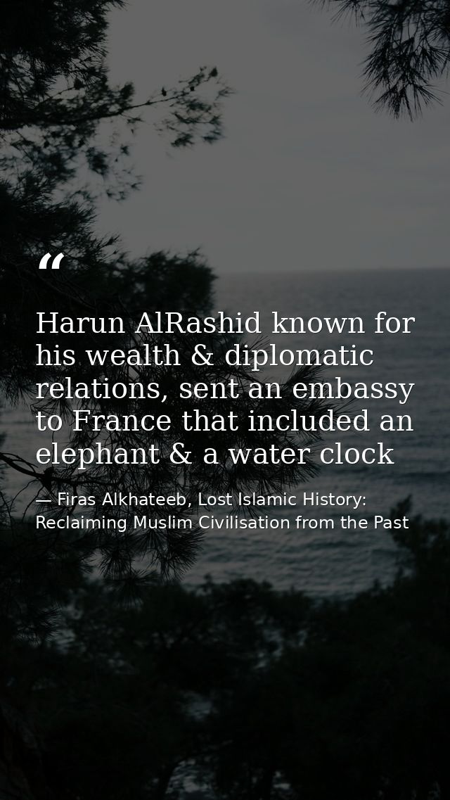 Harun AlRashid known for his wealth & diplomatic relations, sent an embassy to France that included an elephant & a wate — Firas Alkhateeb, Lost Islamic History: Reclaiming Muslim Civilisation from the Past