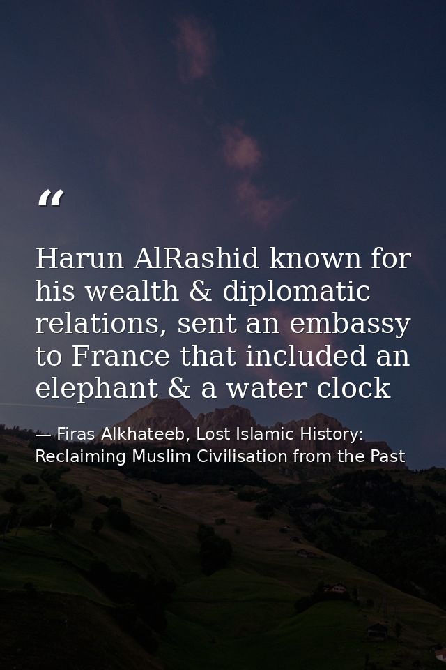 Harun AlRashid known for his wealth & diplomatic relations, sent an embassy to France that included an elephant & a wate — Firas Alkhateeb, Lost Islamic History: Reclaiming Muslim Civilisation from the Past