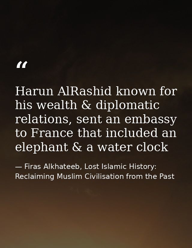 Harun AlRashid known for his wealth & diplomatic relations, sent an embassy to France that included an elephant & a wate — Firas Alkhateeb, Lost Islamic History: Reclaiming Muslim Civilisation from the Past