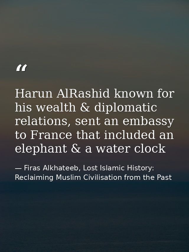 Harun AlRashid known for his wealth & diplomatic relations, sent an embassy to France that included an elephant & a wate — Firas Alkhateeb, Lost Islamic History: Reclaiming Muslim Civilisation from the Past