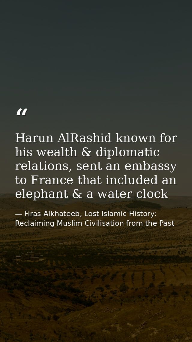 Harun AlRashid known for his wealth & diplomatic relations, sent an embassy to France that included an elephant & a wate — Firas Alkhateeb, Lost Islamic History: Reclaiming Muslim Civilisation from the Past