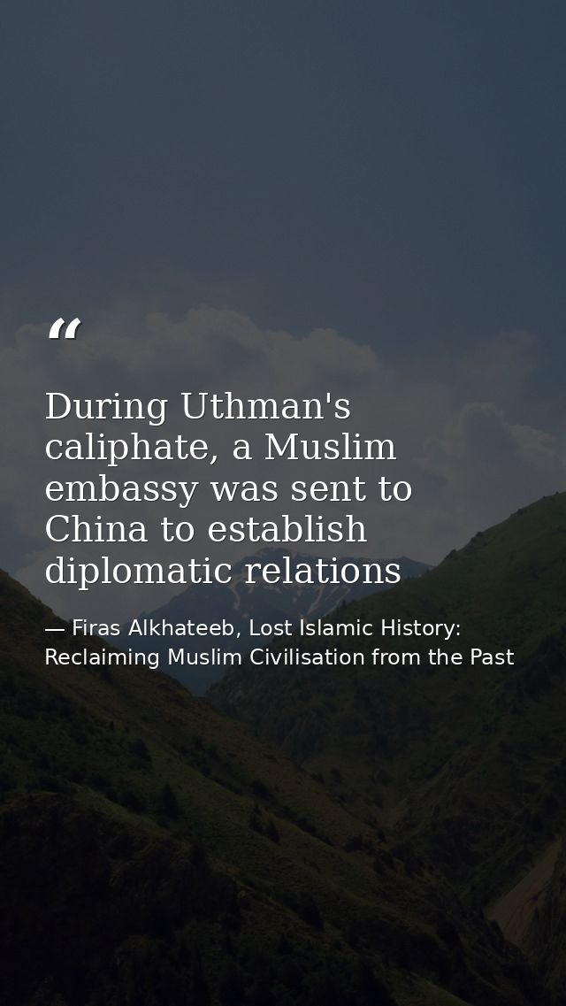 During Uthman's caliphate, a Muslim embassy was sent to China to establish diplomatic relations — Firas Alkhateeb, Lost Islamic History: Reclaiming Muslim Civilisation from the Past