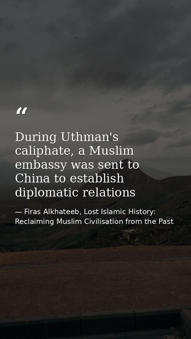 During Uthman's caliphate, a Muslim embassy was sent to China to establish diplomatic relations — Firas Alkhateeb, Lost Islamic History: Reclaiming Muslim Civilisation from the Past