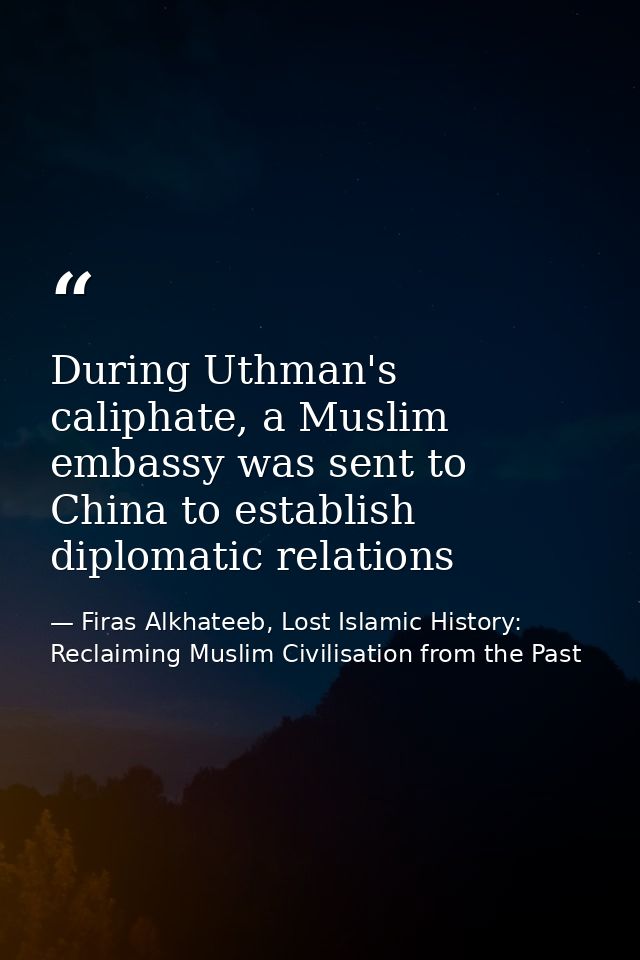 During Uthman's caliphate, a Muslim embassy was sent to China to establish diplomatic relations — Firas Alkhateeb, Lost Islamic History: Reclaiming Muslim Civilisation from the Past