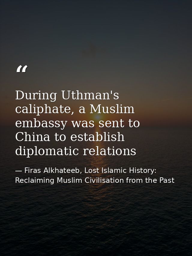 During Uthman's caliphate, a Muslim embassy was sent to China to establish diplomatic relations — Firas Alkhateeb, Lost Islamic History: Reclaiming Muslim Civilisation from the Past
