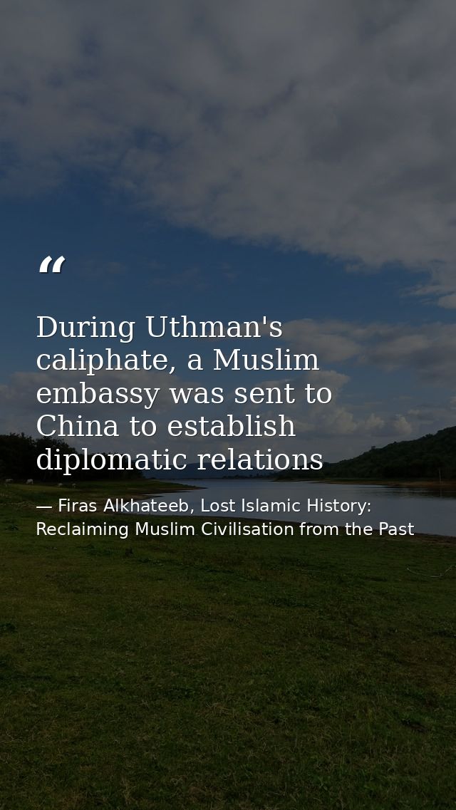 During Uthman's caliphate, a Muslim embassy was sent to China to establish diplomatic relations — Firas Alkhateeb, Lost Islamic History: Reclaiming Muslim Civilisation from the Past