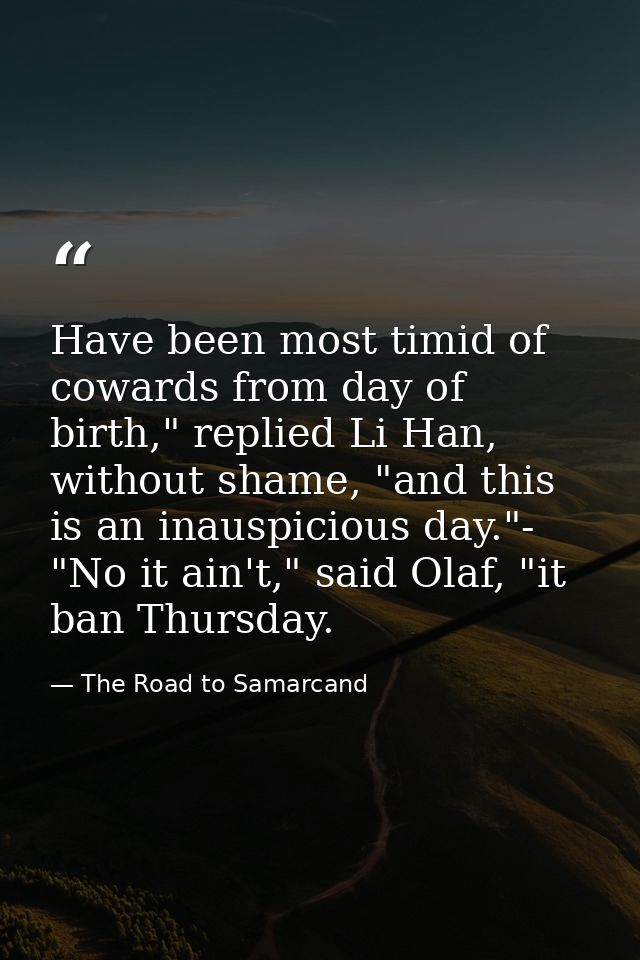 Have been most timid of cowards from day of birth," replied Li Han, without shame, "and this is an inauspicious day."- " — The Road to Samarcand