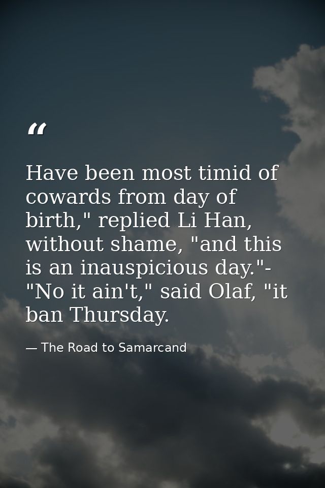 Have been most timid of cowards from day of birth," replied Li Han, without shame, "and this is an inauspicious day."- " — The Road to Samarcand
