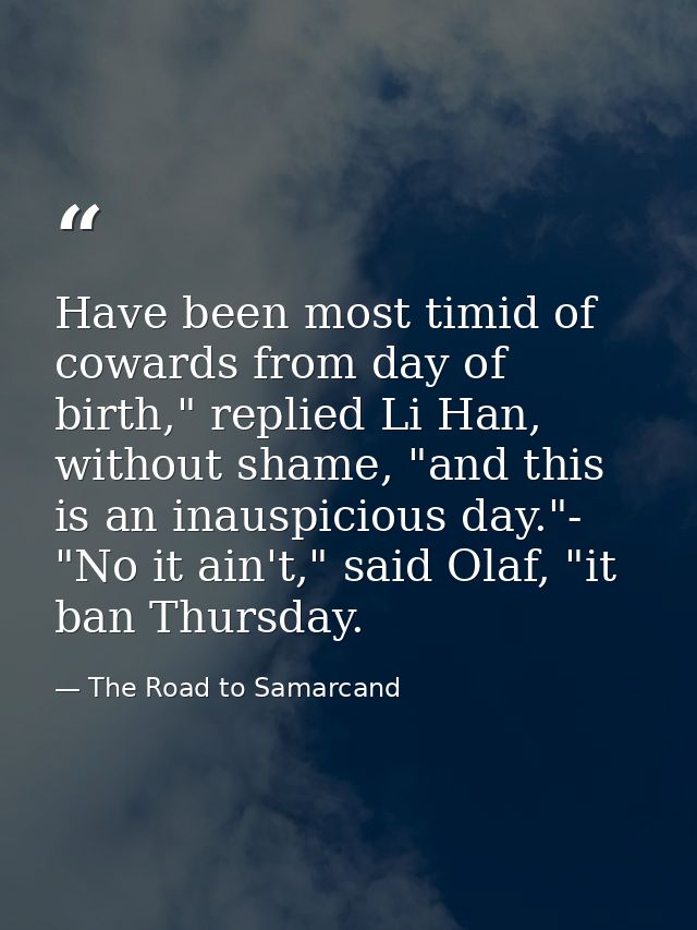 Have been most timid of cowards from day of birth," replied Li Han, without shame, "and this is an inauspicious day."- " — The Road to Samarcand