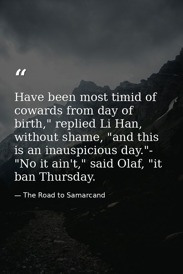 Have been most timid of cowards from day of birth," replied Li Han, without shame, "and this is an inauspicious day."- " — The Road to Samarcand