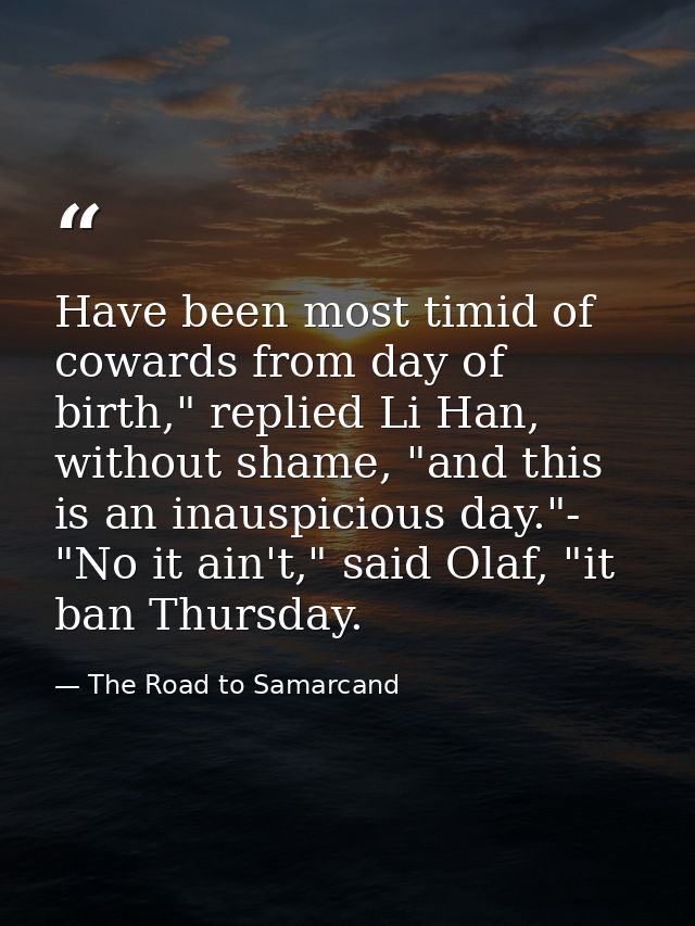 Have been most timid of cowards from day of birth," replied Li Han, without shame, "and this is an inauspicious day."- " — The Road to Samarcand