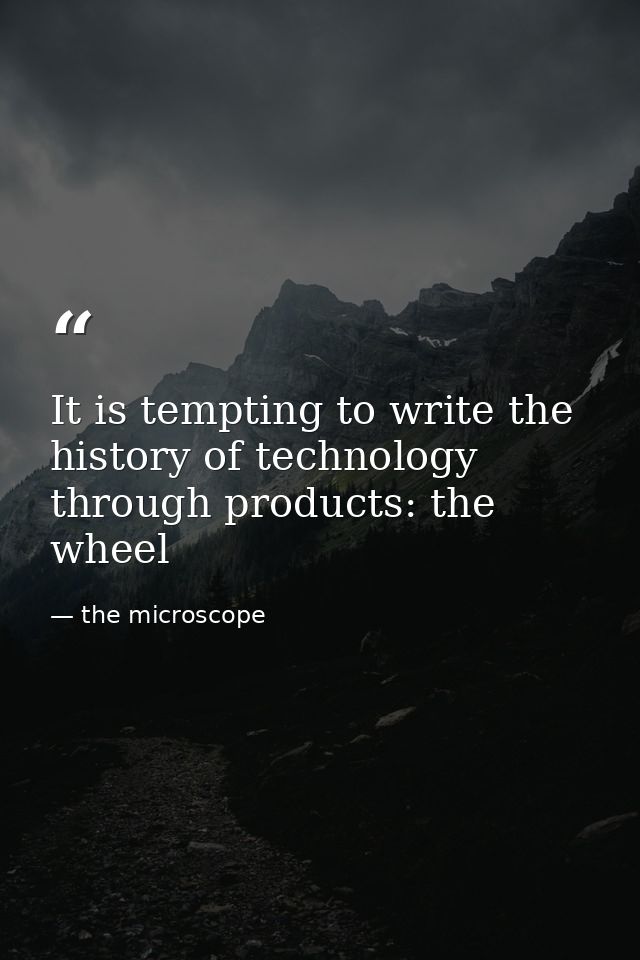 It is tempting to write the history of technology through products: the wheel — the microscope