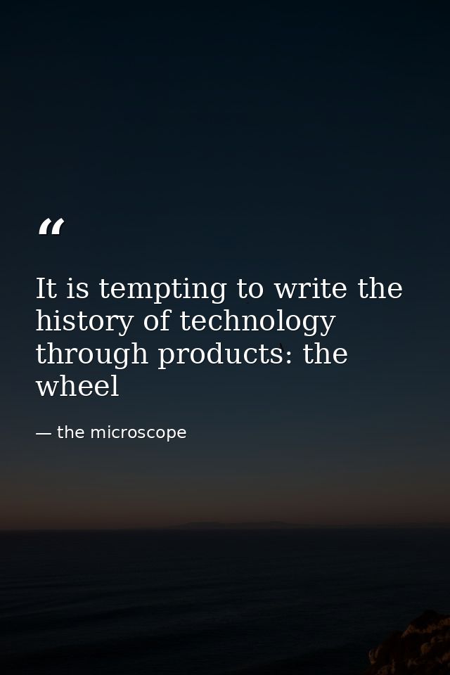 It is tempting to write the history of technology through products: the wheel — the microscope