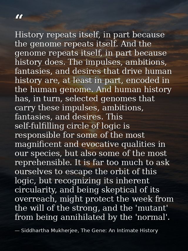 History repeats itself, in part because the genome repeats itself. And the genome repeats itself, in part because histor — Siddhartha Mukherjee, The Gene: An Intimate History