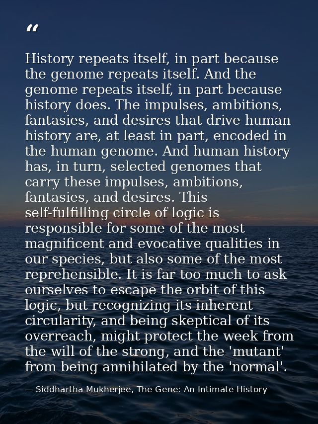 History repeats itself, in part because the genome repeats itself. And the genome repeats itself, in part because histor — Siddhartha Mukherjee, The Gene: An Intimate History