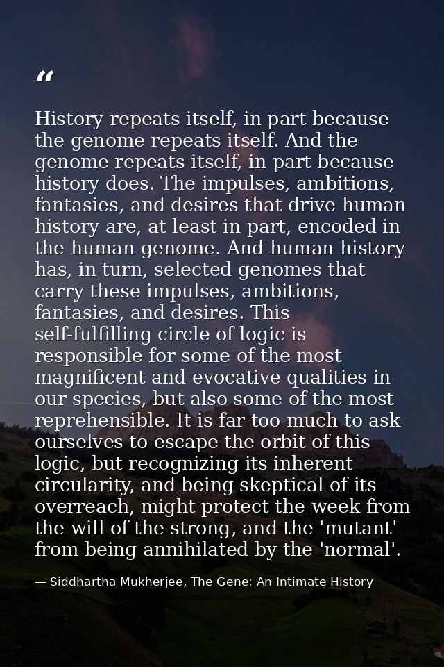 History repeats itself, in part because the genome repeats itself. And the genome repeats itself, in part because histor — Siddhartha Mukherjee, The Gene: An Intimate History