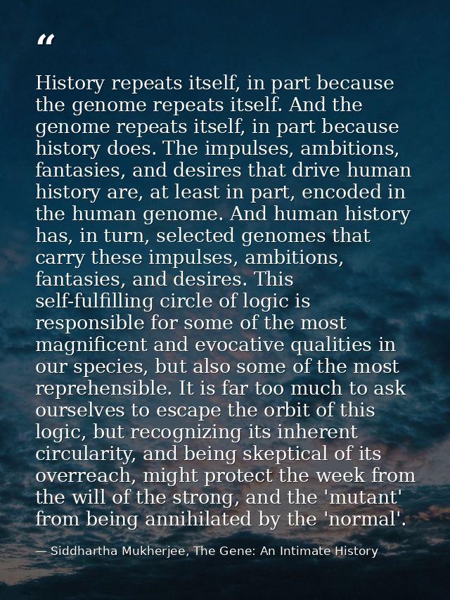 History repeats itself, in part because the genome repeats itself. And the genome repeats itself, in part because histor — Siddhartha Mukherjee, The Gene: An Intimate History