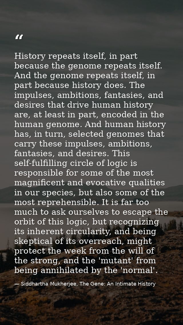 History repeats itself, in part because the genome repeats itself. And the genome repeats itself, in part because histor — Siddhartha Mukherjee, The Gene: An Intimate History