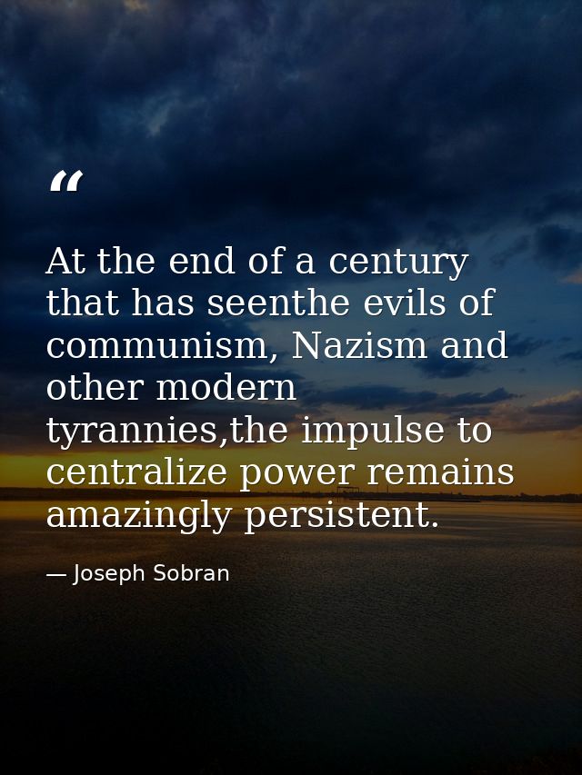 At the end of a century that has seenthe evils of communism, Nazism and other modern tyrannies,the impulse to centralize — Joseph Sobran