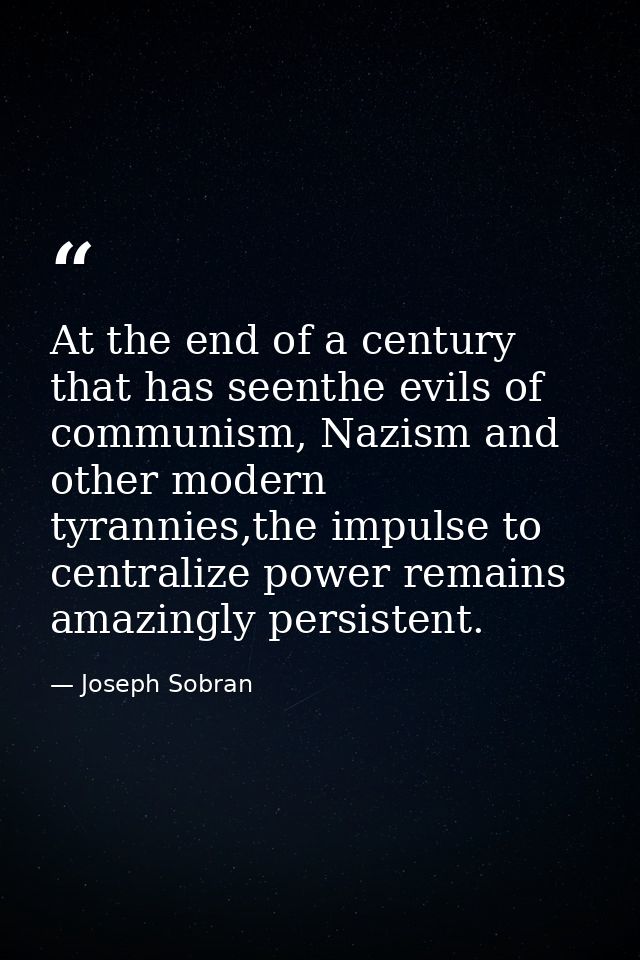At the end of a century that has seenthe evils of communism, Nazism and other modern tyrannies,the impulse to centralize — Joseph Sobran