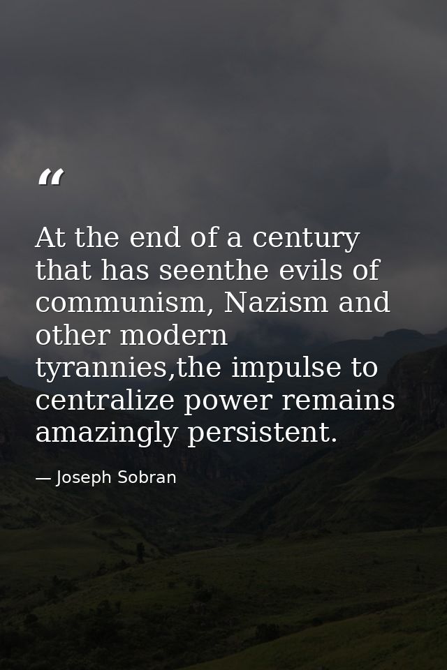 At the end of a century that has seenthe evils of communism, Nazism and other modern tyrannies,the impulse to centralize — Joseph Sobran