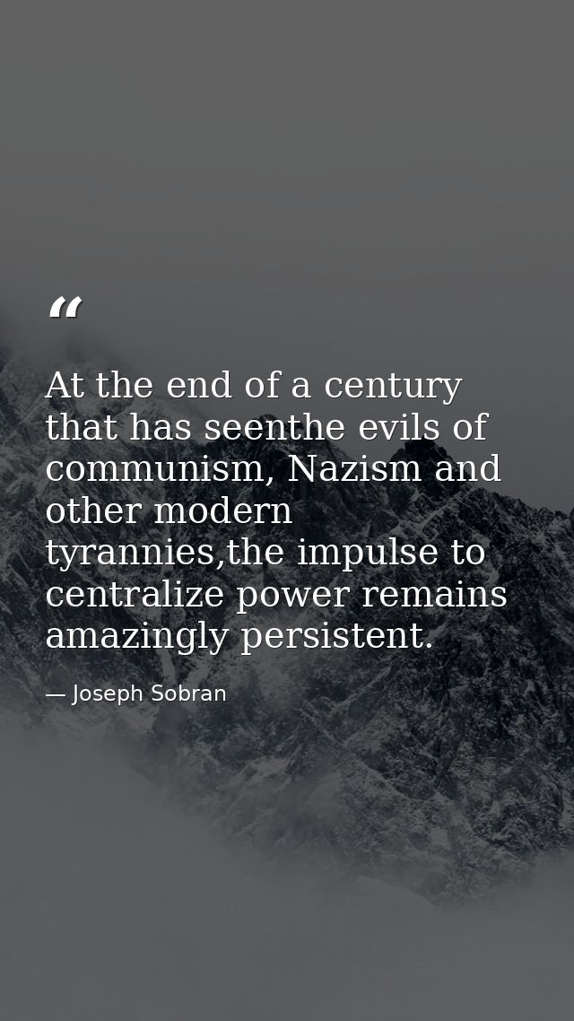 At the end of a century that has seenthe evils of communism, Nazism and other modern tyrannies,the impulse to centralize — Joseph Sobran