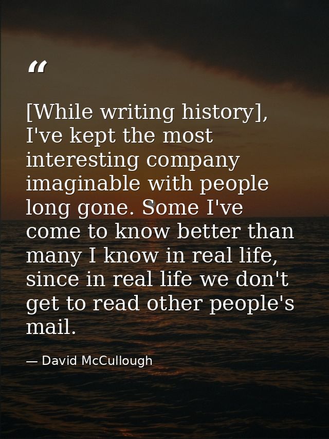 [While writing history], I've kept the most interesting company imaginable with people long gone. Some I've come to know — David McCullough