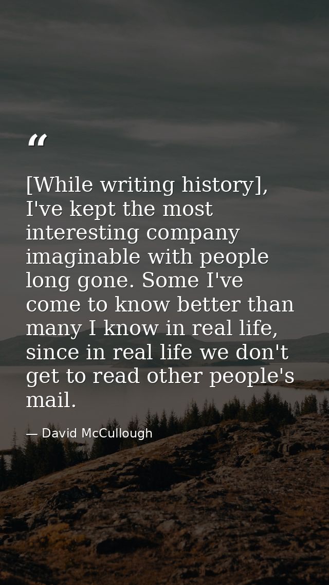 [While writing history], I've kept the most interesting company imaginable with people long gone. Some I've come to know — David McCullough