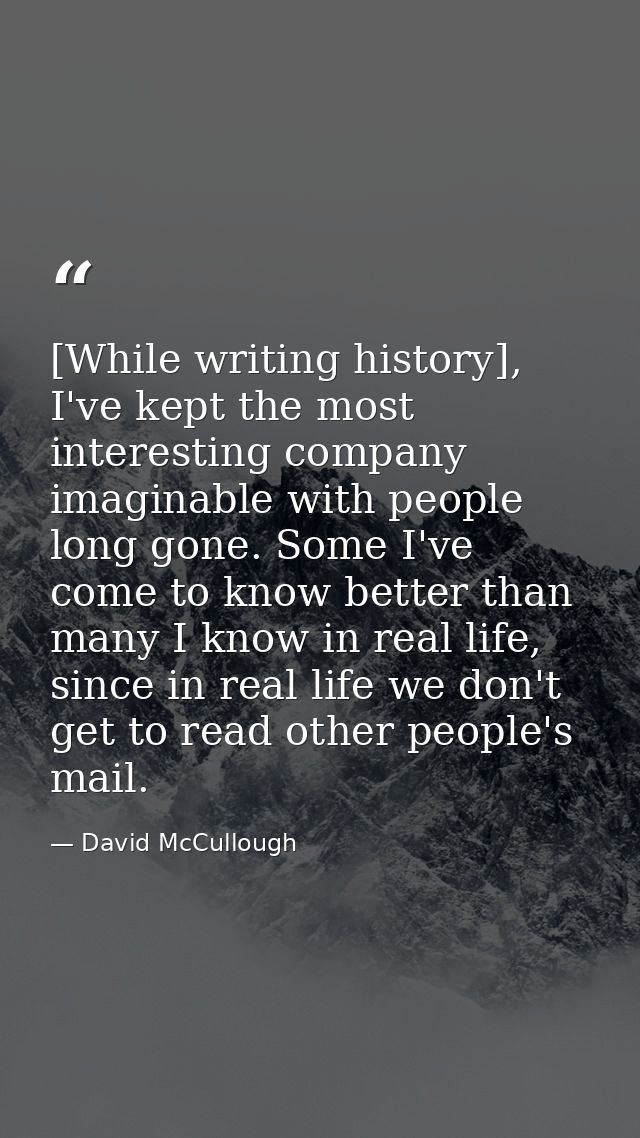 [While writing history], I've kept the most interesting company imaginable with people long gone. Some I've come to know — David McCullough