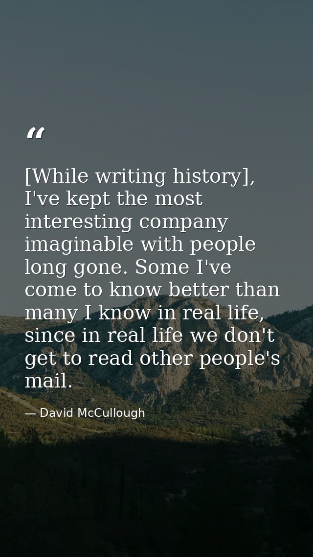 [While writing history], I've kept the most interesting company imaginable with people long gone. Some I've come to know — David McCullough