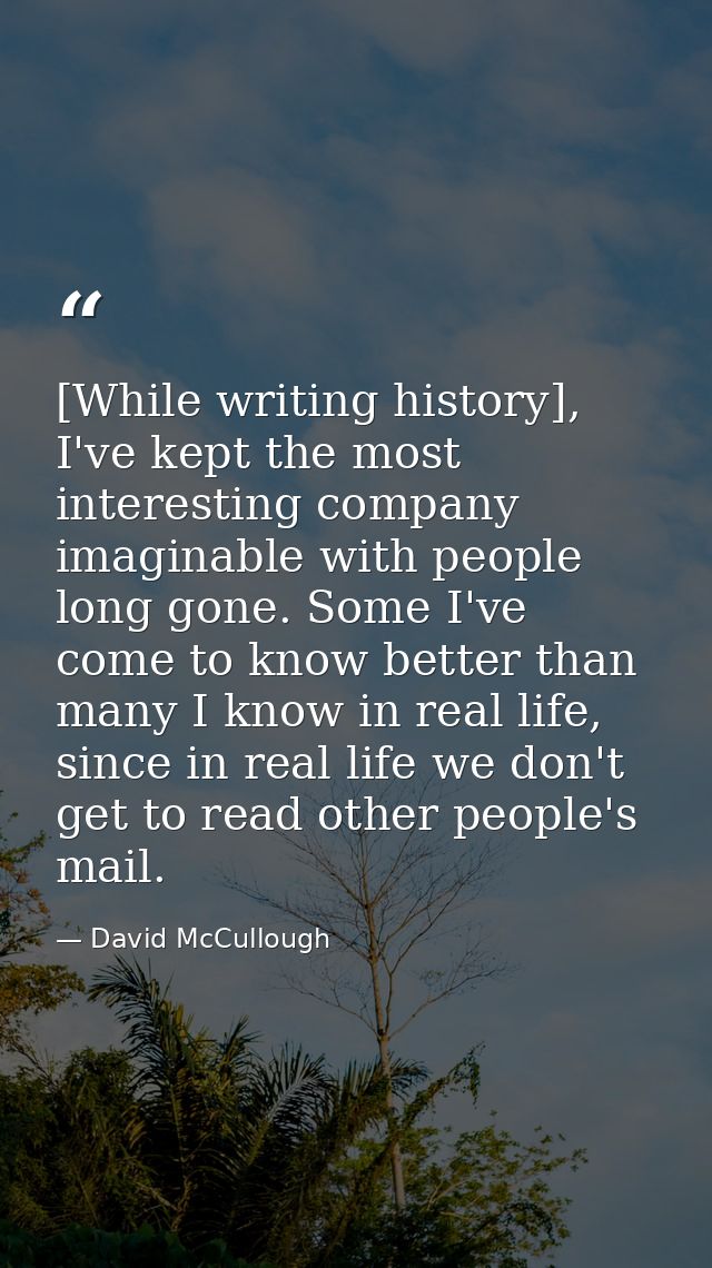 [While writing history], I've kept the most interesting company imaginable with people long gone. Some I've come to know — David McCullough