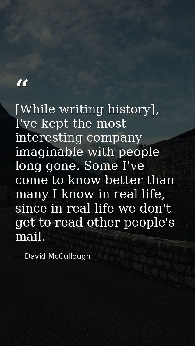 [While writing history], I've kept the most interesting company imaginable with people long gone. Some I've come to know — David McCullough