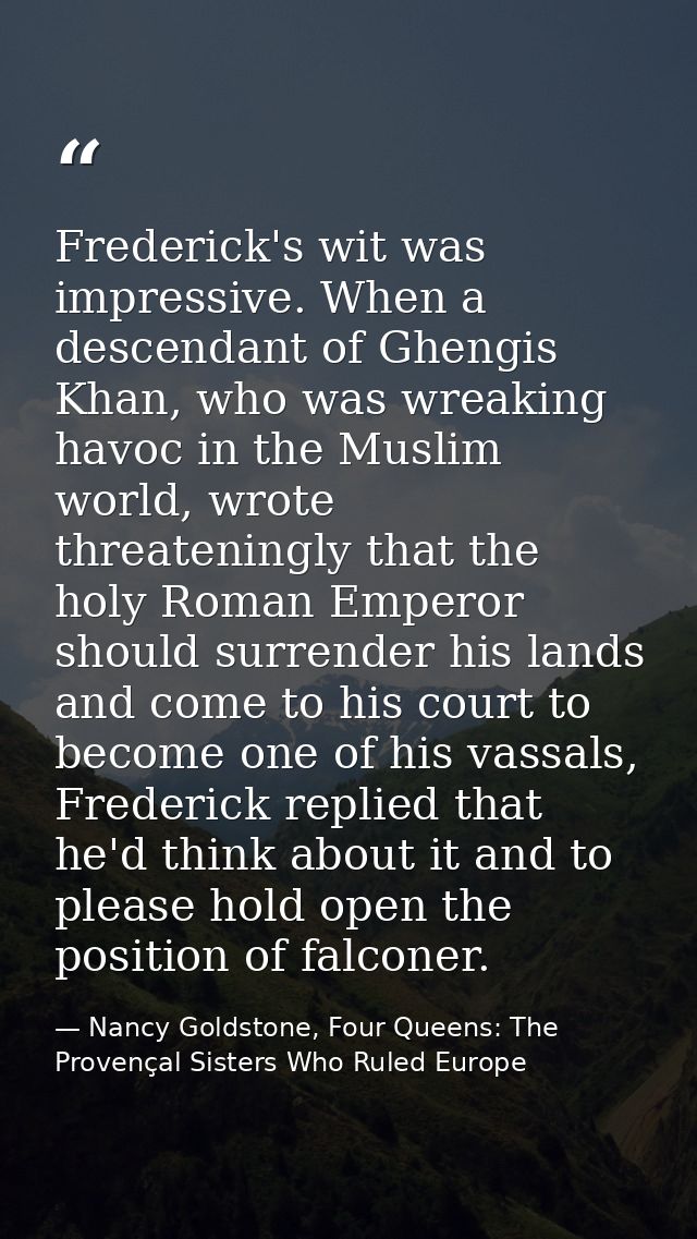 Frederick's wit was impressive. When a descendant of Ghengis Khan, who was wreaking havoc in the Muslim world, wrote thr — Nancy Goldstone, Four Queens: The Provençal Sisters Who Ruled Europe