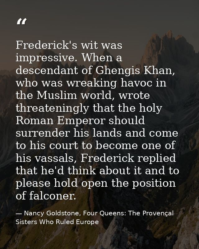 Frederick's wit was impressive. When a descendant of Ghengis Khan, who was wreaking havoc in the Muslim world, wrote thr — Nancy Goldstone, Four Queens: The Provençal Sisters Who Ruled Europe